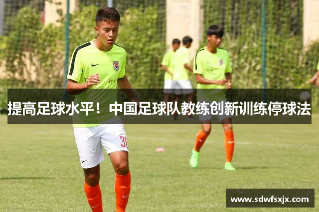 提高足球水平！中國足球隊教練創新訓練停球法